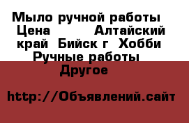 Мыло ручной работы › Цена ­ 100 - Алтайский край, Бийск г. Хобби. Ручные работы » Другое   